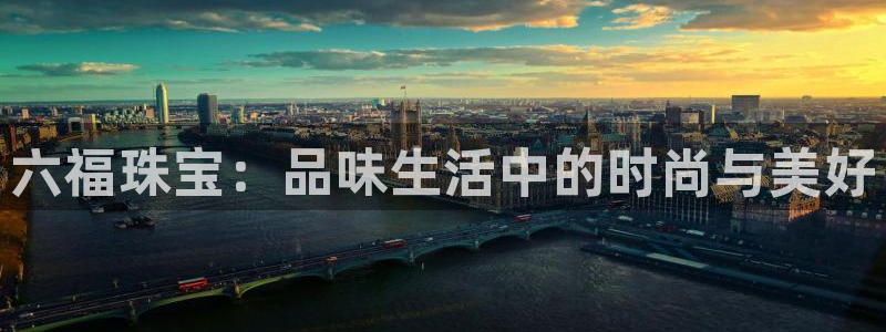 新宝5网：六福珠宝：品味生活中的时尚与美好