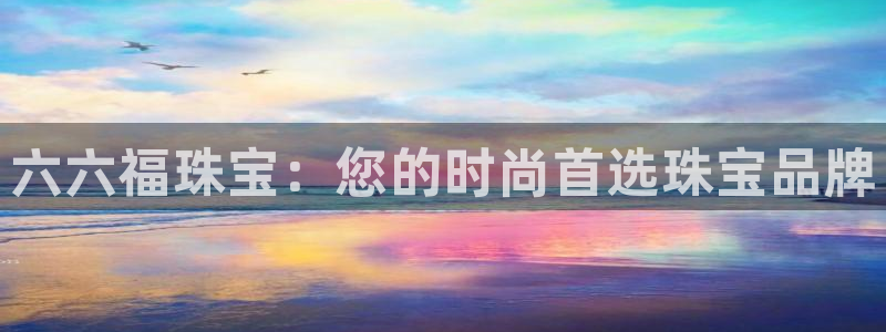 新宝5 888：六六福珠宝：您的时尚首选珠宝品牌