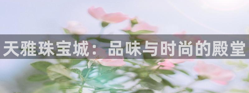 新宝5彩票是正规平台吗：天雅珠宝城：品味与时尚的殿堂