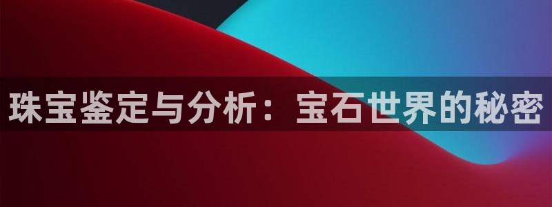 新宝5下载网址：珠宝鉴定与分析：宝石世界的秘密