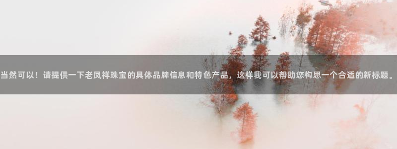 新宝集团新宝5：当然可以！请提供一下老凤祥珠宝的具体品牌信息和特色产品，这样我可