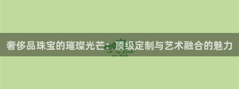 新宝5娱乐学：奢侈品珠宝的璀璨光芒：顶级定制与艺术融合的魅力