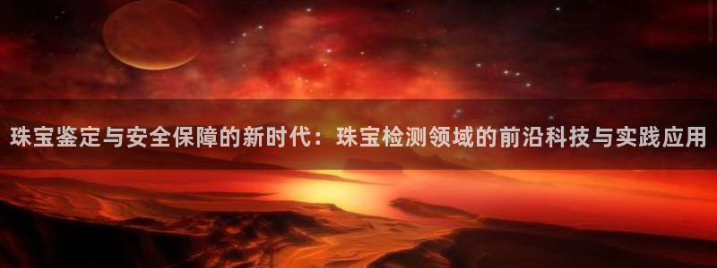 新宝5首页：珠宝鉴定与安全保障的新时代：珠宝检测领域的前沿科技与实践应用