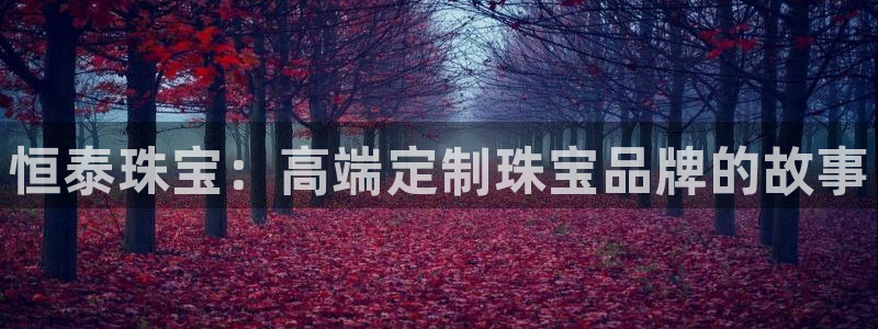 新宝5登陆：恒泰珠宝：高端定制珠宝品牌的故事