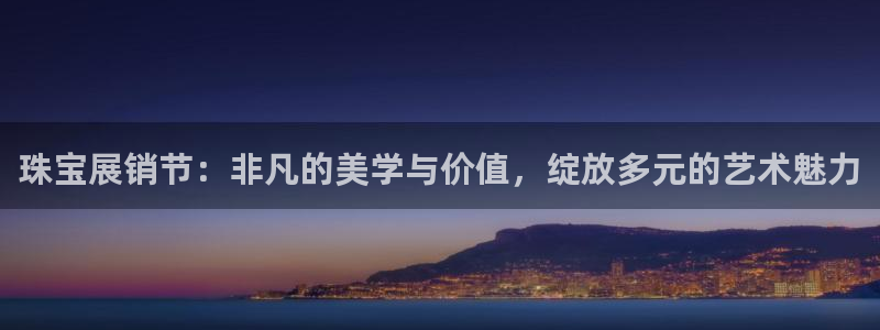 新宝5测试：珠宝展销节：非凡的美学与价值，绽放多元的艺术魅力