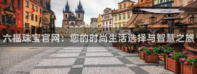 新宝5下载app：六福珠宝官网：您的时尚生活选择与智慧之旅