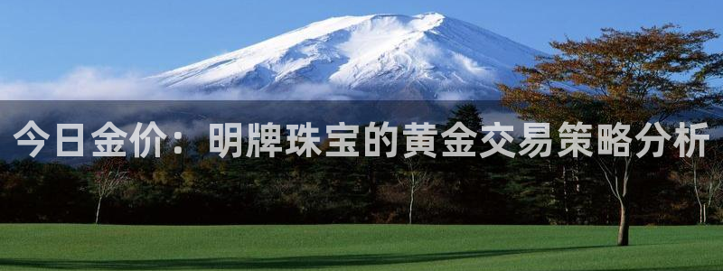 新宝5天：今日金价：明牌珠宝的黄金交易策略分析