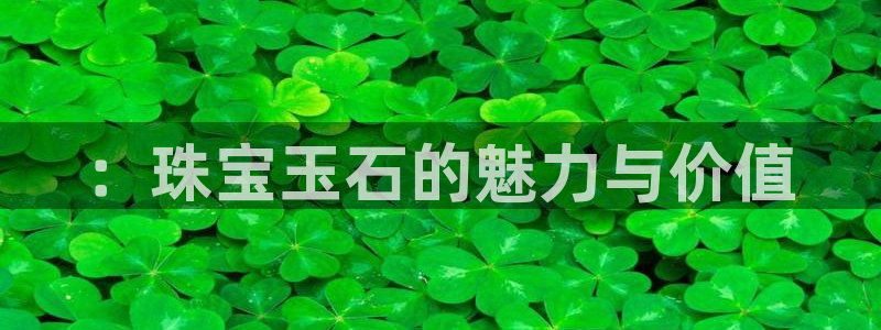 新宝5如何注册登录：：珠宝玉石的魅力与价值