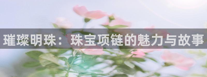 新宝股东瞧听2 5 5：璀璨明珠：珠宝项链的魅力与故事