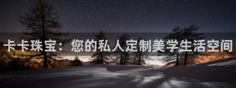 新宝5官网67五壹叁八：卡卡珠宝：您的私人定制美学生活空间