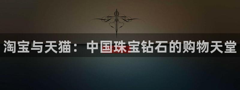 新宝5测速线路：淘宝与天猫：中国珠宝钻石的购物天堂