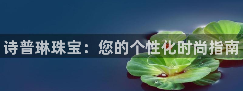 新宝5娱乐经：诗普琳珠宝：您的个性化时尚指南