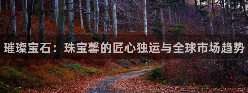 新宝5娱乐手机登录：璀璨宝石：珠宝馨的匠心独运与全球市场趋势