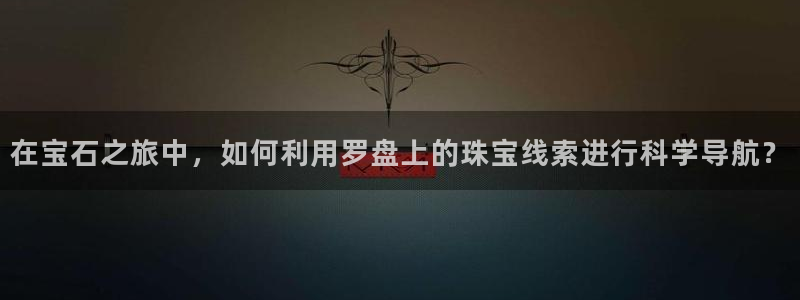 新宝5-测速：在宝石之旅中，如何利用罗盘上的珠宝线索进行科学导航？