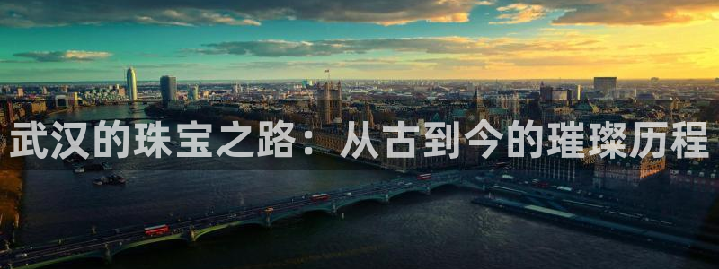 新宝5娱乐：武汉的珠宝之路：从古到今的璀璨历程