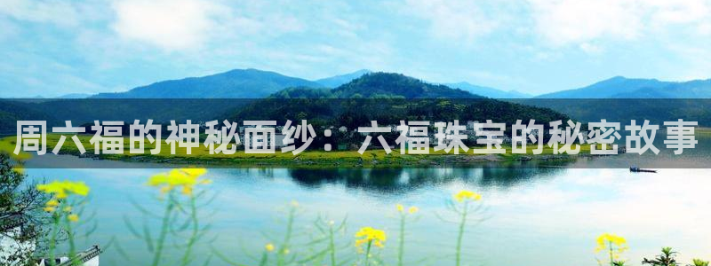 新宝5得74OOO5：周六福的神秘面纱：六福珠宝的秘密故事