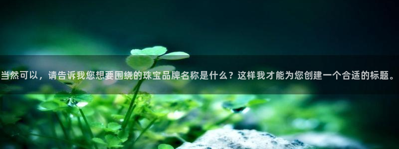 新宝5下载app：当然可以，请告诉我您想要围绕的珠宝品牌名称是什么？这样我才能为