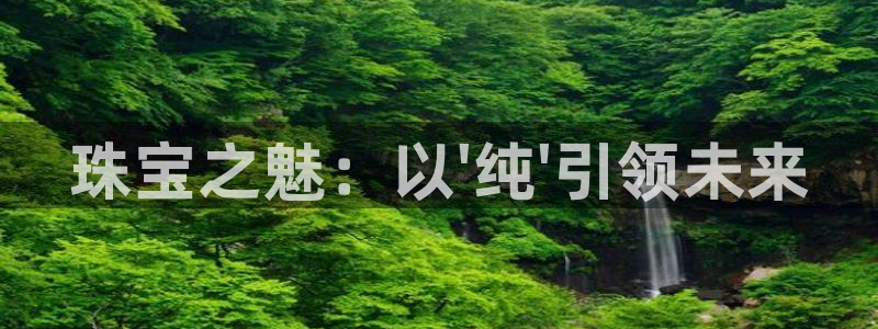 新宝5登录霸：珠宝之魅：以\'纯\'引领未来
