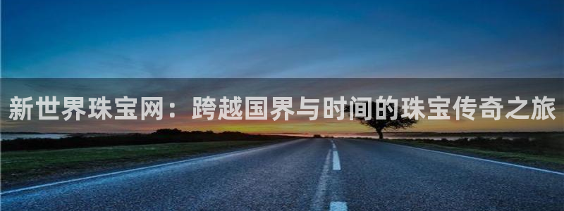 新宝测速5：新世界珠宝网：跨越国界与时间的珠宝传奇之旅