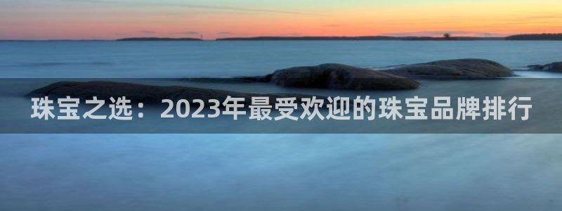 新宝5网：珠宝之选：2023年最受欢迎的珠宝品牌排行