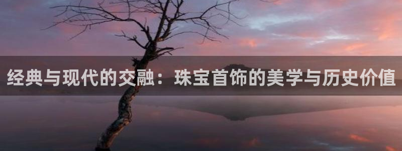 新宝5测速下载：经典与现代的交融：珠宝首饰的美学与历史价值