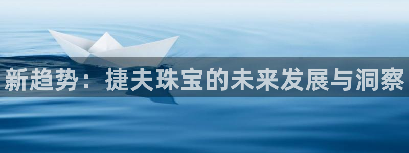 新宝5注册测速登录：新趋势：捷夫珠宝的未来发展与洞察