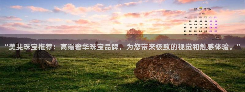 新宝5如何注册：“美斐珠宝推荐：高端奢华珠宝品牌，为您带来极致的视觉和触感体验。