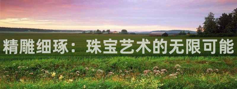 新宝5为啥开：精雕细琢：珠宝艺术的无限可能