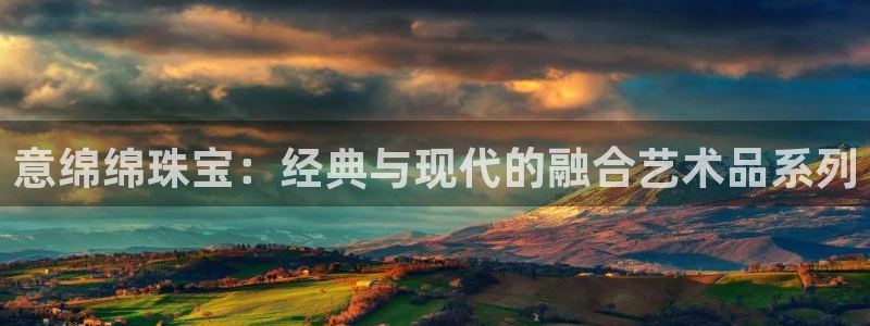 新宝gg5：意绵绵珠宝：经典与现代的融合艺术品系列