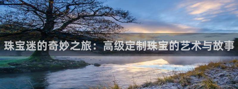 新宝5 注册：珠宝迷的奇妙之旅：高级定制珠宝的艺术与故事