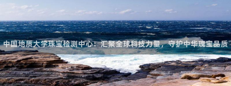 新宝5账号注册：中国地质大学珠宝检测中心：汇聚全球科技力量，守护中华瑰宝品质