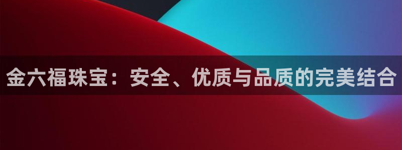 新宝5在哪里：金六福珠宝：安全、优质与品质的完美结合