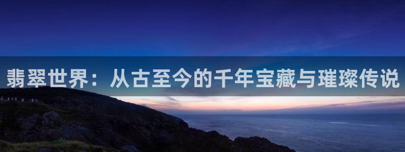 新宝股东瞧听2 5 5：翡翠世界：从古至今的千年宝藏与璀璨传说