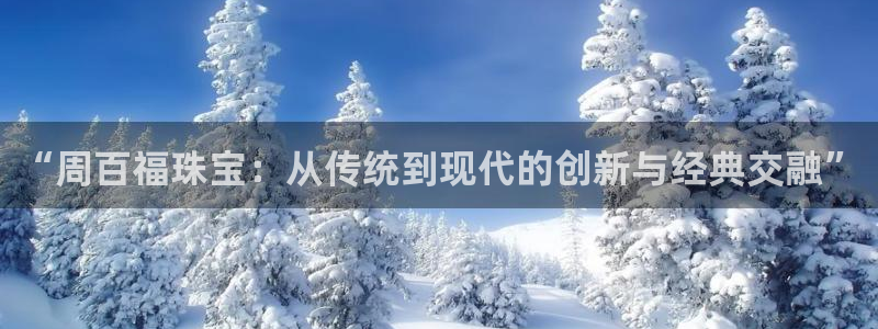 新宝5网站：“周百福珠宝：从传统到现代的创新与经典交融”