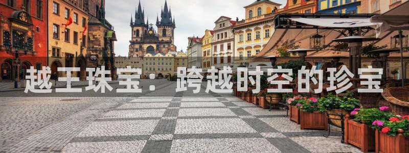 新宝5测速线路：越王珠宝：跨越时空的珍宝