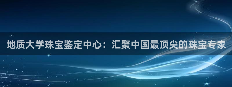 新宝5 测速：地质大学珠宝鉴定中心：汇聚中国最顶尖的珠宝专家