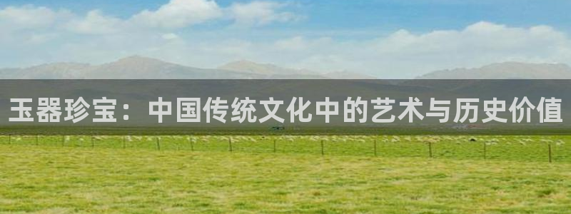 新宝6霸哥5：玉器珍宝：中国传统文化中的艺术与历史价值