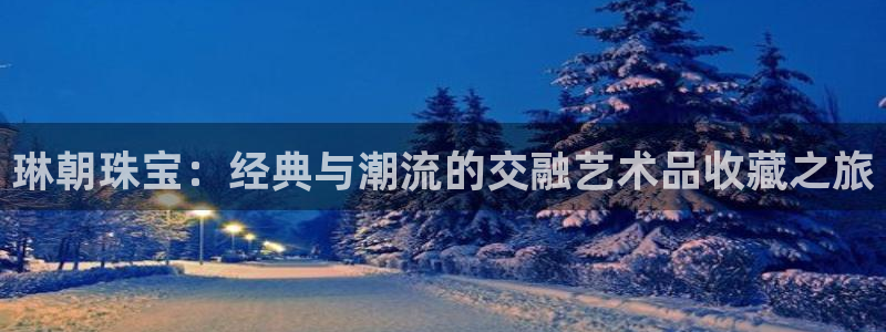 新宝5找找74OOO5：琳朝珠宝：经典与潮流的交融艺术品收藏之旅