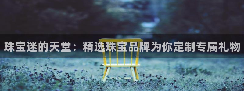 新宝5登录界面：珠宝迷的天堂：精选珠宝品牌为你定制专属礼物