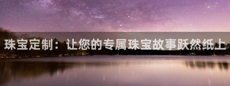 新宝5源码：珠宝定制：让您的专属珠宝故事跃然纸上