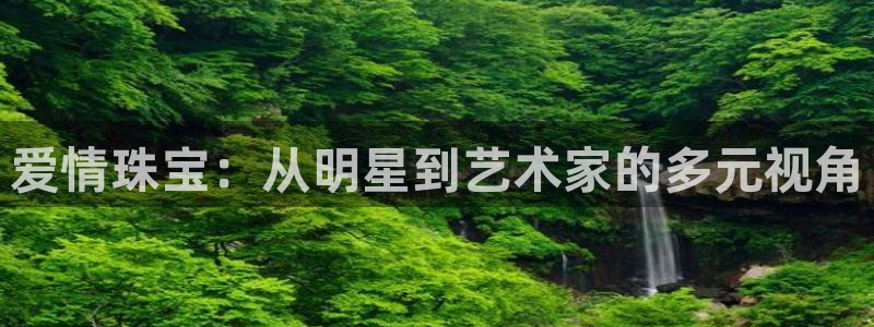 新宝5户端：爱情珠宝：从明星到艺术家的多元视角