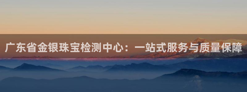 新宝5寂创33300散：广东省金银珠宝检测中心：一站式服务与质量保障