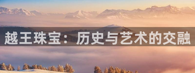 新宝5平台霸：越王珠宝：历史与艺术的交融