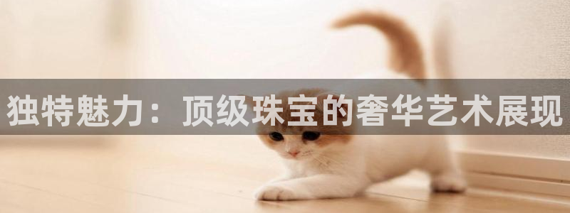 新宝5注册流程：独特魅力：顶级珠宝的奢华艺术展现