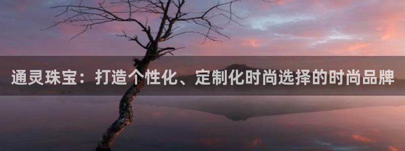 新宝5巅峰：通灵珠宝：打造个性化、定制化时尚选择的时尚品牌