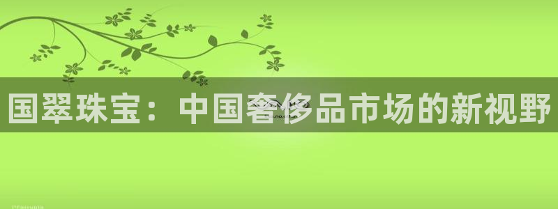 新宝5口67五壹叁八：国翠珠宝：中国奢侈品市场的新视野