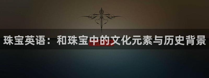 新宝5入口：珠宝英语：和珠宝中的文化元素与历史背景