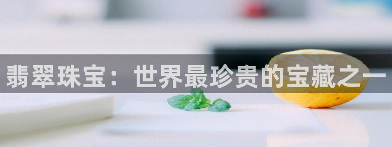 新宝5如何注册登录：翡翠珠宝：世界最珍贵的宝藏之一