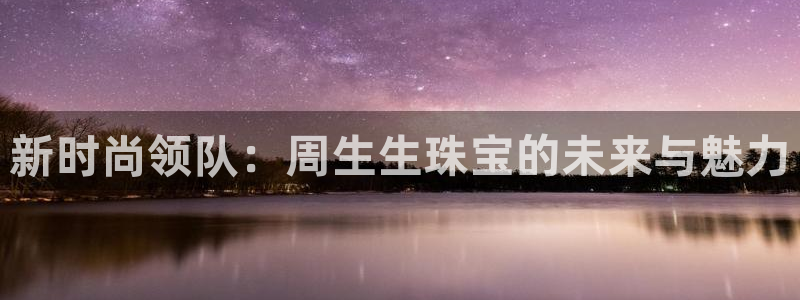 新宝5娱乐没：新时尚领队：周生生珠宝的未来与魅力