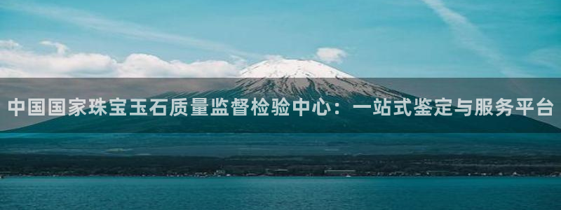 新宝5下载软件：中国国家珠宝玉石质量监督检验中心：一站式鉴定与服务平台